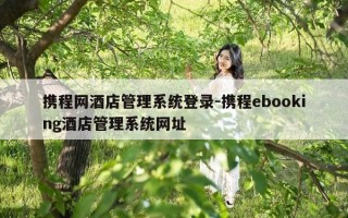 携程网酒店管理系统登录-携程ebooking酒店管理系统网址