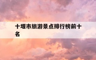 十堰市旅游景点排行榜前十名-十堰市旅游景点排行榜前十名有哪些