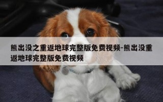 熊出没之重返地球完整版免费视频-熊出没重返地球完整版免费视频