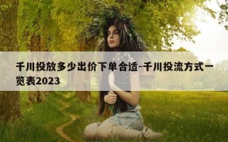 千川投放多少出价下单合适-千川投流方式一览表2023