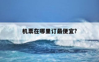 机票在哪里订最便宜?-订飞机票在哪里订最便宜