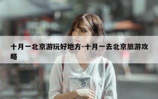 十月一北京游玩好地方-十月一去北京旅游攻略