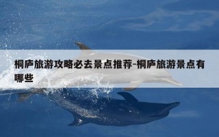 桐庐旅游攻略必去景点推荐-桐庐旅游景点有哪些