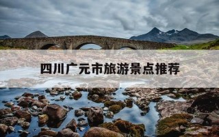 四川广元市旅游景点推荐-四川广元属于哪个市