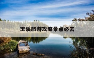 玉溪旅游攻略景点必去-玉溪旅游攻略景点必去的地方