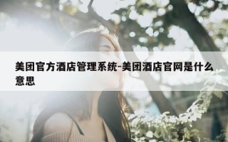美团官方酒店管理系统-美团酒店官网是什么意思
