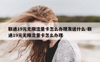 联通19元无限流量卡怎么办理发送什么-联通19元无限流量卡怎么办理