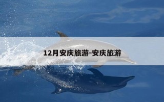 12月安庆旅游-安庆旅游