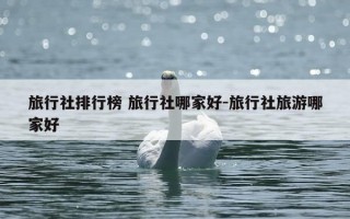 旅行社排行榜 旅行社哪家好-旅行社旅游哪家好