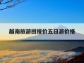 越南旅游团报价五日游价格-越南旅游团报价五日游价格9月