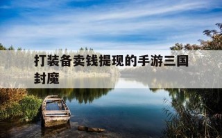 打装备卖钱提现的手游三国封魔-官方回收元宝提现的传奇