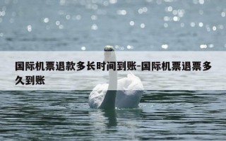 国际机票退款多长时间到账-国际机票退票多久到账