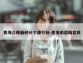青海口碑最好三个旅行社-青海旅游局官网