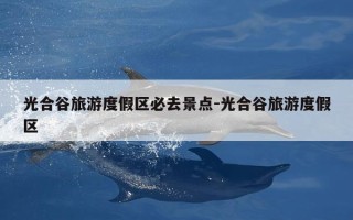 光合谷旅游度假区必去景点-光合谷旅游度假区