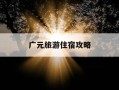 广元旅游住宿攻略-广元旅游住宿攻略一日游