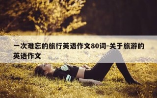 一次难忘的旅行英语作文80词-关于旅游的英语作文