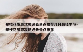 攀枝花旅游攻略必去景点推荐几月最佳季节-攀枝花旅游攻略必去景点推荐