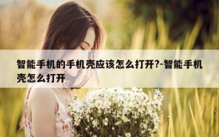 智能手机的手机壳应该怎么打开?-智能手机壳怎么打开