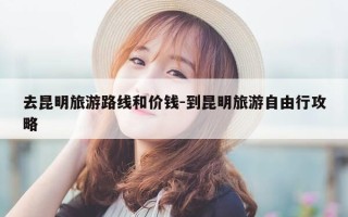 去昆明旅游路线和价钱-到昆明旅游自由行攻略