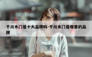 千川木门是十大品牌吗-千川木门是哪里的品牌