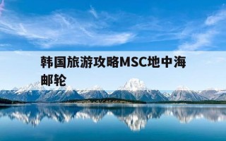 韩国旅游攻略MSC地中海邮轮-msc 地中海邮轮满怀诚意,将为中国市场带来真正的