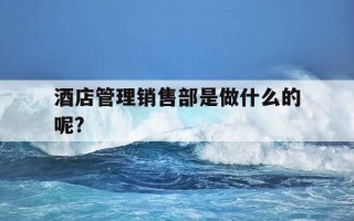 酒店管理销售部是做什么的呢?-酒店销售管理负责什么