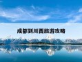 成都到川西旅游攻略-成都到川西旅游攻略路线
