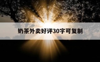 奶茶外卖好评30字可复制-奶茶外卖好评模板