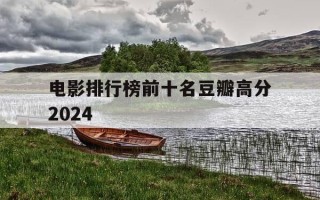 电影排行榜前十名豆瓣高分2024-电影推荐豆瓣高分2021年
