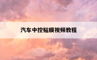 汽车中控贴膜视频教程-车内中控贴膜教程视频