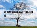 威海旅游攻略自由行路线推荐-威海旅游攻略自由行路线推荐图