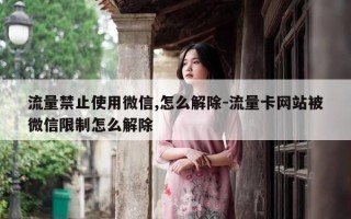流量禁止使用微信,怎么解除-流量卡网站被微信限制怎么解除
