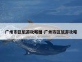广州市区旅游攻略图-广州市区旅游攻略