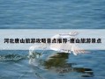 河北唐山旅游攻略景点推荐-唐山旅游景点