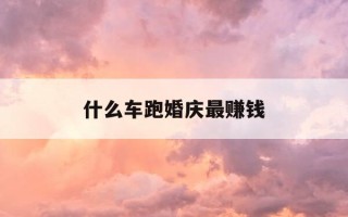 什么车跑婚庆最赚钱-买啥车跑婚庆能挣到钱