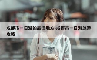 成都市一日游的最佳地方-成都市一日游旅游攻略