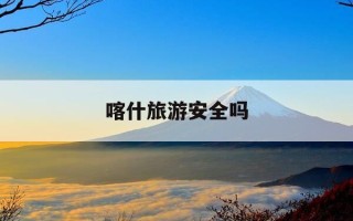 喀什旅游安全吗-新疆喀什好玩吗