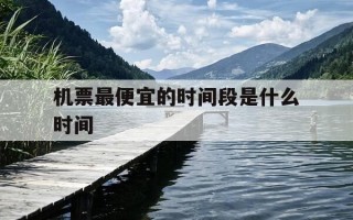 机票最便宜的时间段是什么时间-机票最优惠的时间