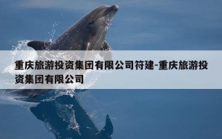 重庆旅游投资集团有限公司符建-重庆旅游投资集团有限公司
