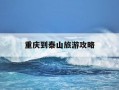 重庆到泰山旅游攻略-重庆到泰山旅游攻略路线