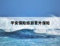 平安保险旅游意外保险-平安保险旅游意外险推荐