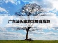 广东汕头旅游攻略自助游-你需要的汕头旅游全攻略