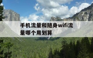 手机流量和随身wifi流量哪个用划算-手机流量和随身wifi流量哪个用划算些