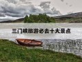 三门峡旅游必去十大景点-三峡一日游最佳方案