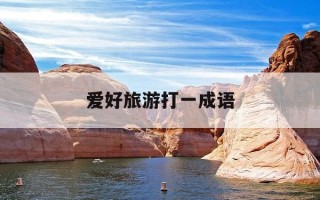 爱好旅游打一成语-爱好旅游打一成语迷底是