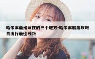 哈尔滨最建议住的三个地方-哈尔滨旅游攻略自由行最佳线路
