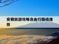 安徽旅游攻略自由行路线推荐-安徽最美自驾游线路