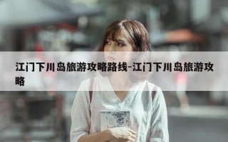 江门下川岛旅游攻略路线-江门下川岛旅游攻略