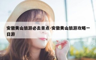 安徽黄山旅游必去景点-安徽黄山旅游攻略一日游