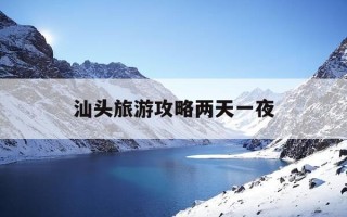 汕头旅游攻略两天一夜-汕头出发两天一夜游去哪里旅游